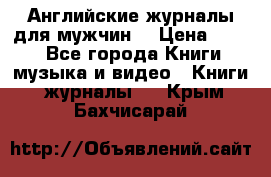 Английские журналы для мужчин  › Цена ­ 500 - Все города Книги, музыка и видео » Книги, журналы   . Крым,Бахчисарай